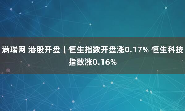 满瑞网 港股开盘丨恒生指数开盘涨0.17% 恒生科技指数涨0.16%