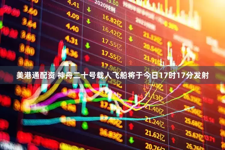 美港通配资 神舟二十号载人飞船将于今日17时17分发射