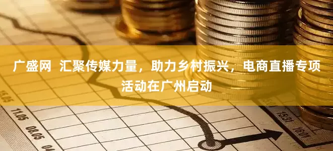 广盛网  汇聚传媒力量，助力乡村振兴，电商直播专项活动在广州启动