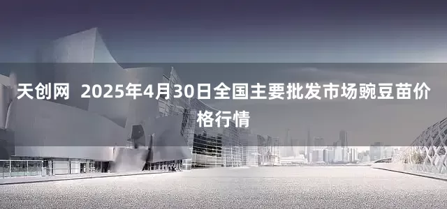 天创网  2025年4月30日全国主要批发市场豌豆苗价格行情
