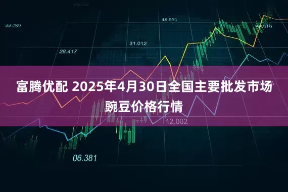富腾优配 2025年4月30日全国主要批发市场豌豆价格行情