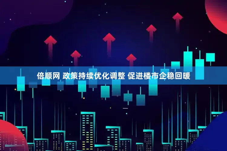 倍顺网 政策持续优化调整 促进楼市企稳回暖