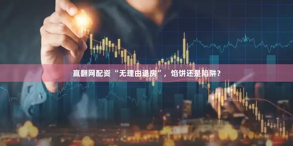 赢翻网配资 “无理由退房”，馅饼还是陷阱？
