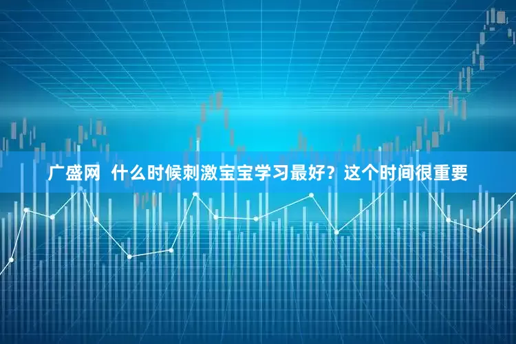 广盛网  什么时候刺激宝宝学习最好？这个时间很重要