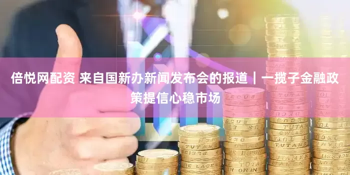 倍悦网配资 来自国新办新闻发布会的报道｜一揽子金融政策提信心稳市场