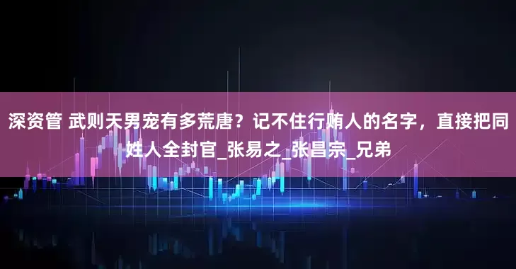 深资管 武则天男宠有多荒唐？记不住行贿人的名字，直接把同姓人全封官_张易之_张昌宗_兄弟