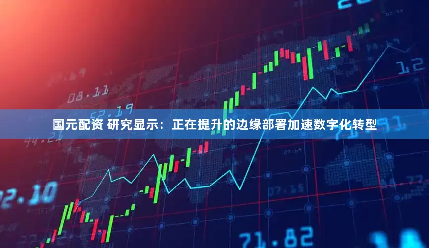 国元配资 研究显示：正在提升的边缘部署加速数字化转型