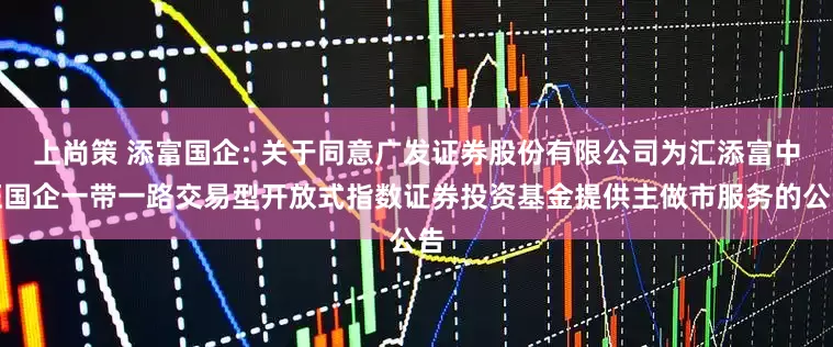 上尚策 添富国企: 关于同意广发证券股份有限公司为汇添富中证国企一带一路交易型开放式指数证券投资基金提供主做市服务的公告