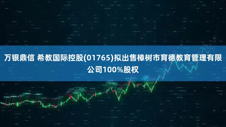 万银鼎信 希教国际控股(01765)拟出售樟树市育德教育管理有限公司100%股权