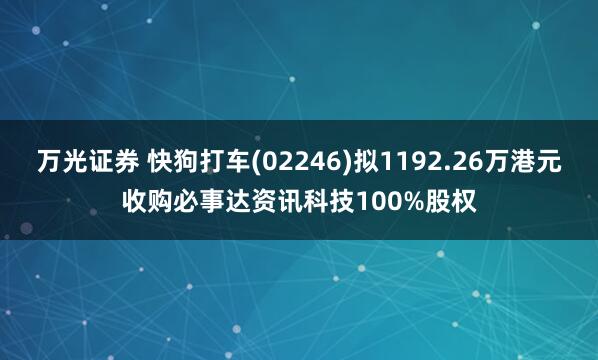 万光证券 快狗打车(02246)拟1192.26万港元收购必事达资讯科技100%股权