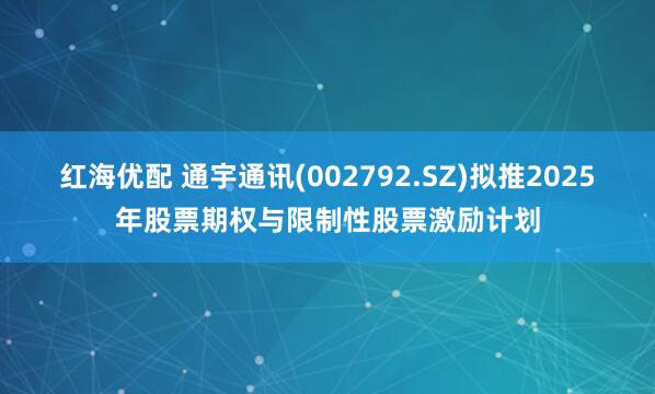 红海优配 通宇通讯(002792.SZ)拟推2025年股票期权与限制性股票激励计划