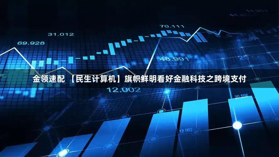 金领速配 【民生计算机】旗帜鲜明看好金融科技之跨境支付
