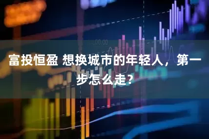 富投恒盈 想换城市的年轻人，第一步怎么走？