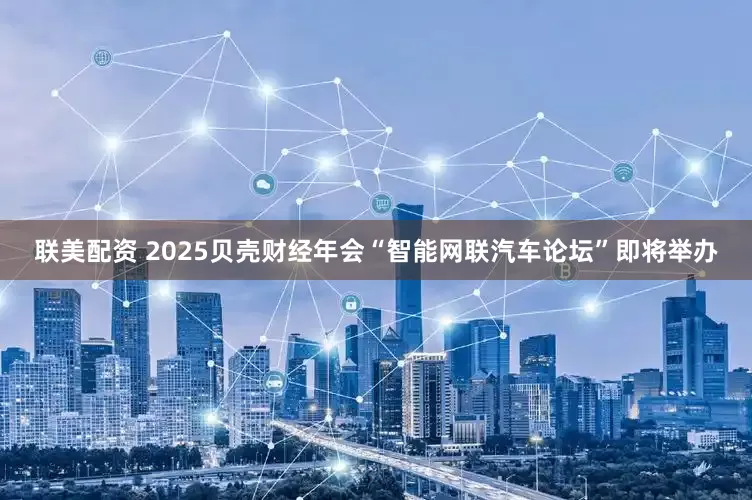 联美配资 2025贝壳财经年会“智能网联汽车论坛”即将举办