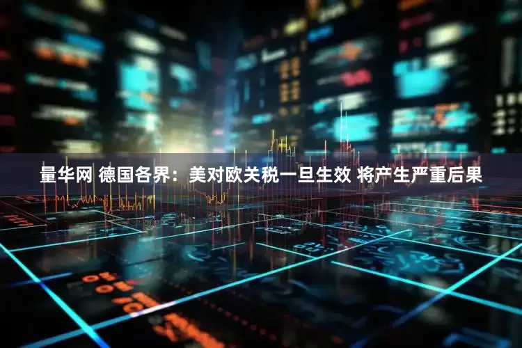 量华网 德国各界：美对欧关税一旦生效 将产生严重后果
