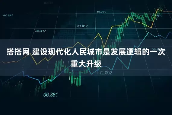 搭搭网 建设现代化人民城市是发展逻辑的一次重大升级