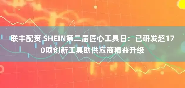 联丰配资 SHEIN第二届匠心工具日：已研发超170项创新工具助供应商精益升级