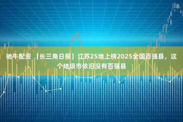 驰牛配资 【长三角日报】江苏25地上榜2025全国百强县，这个地级市依旧没有百强县