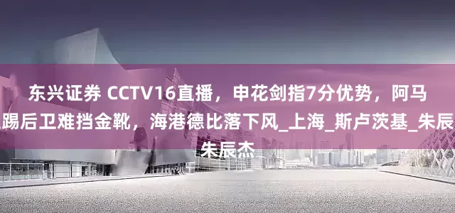 东兴证券 CCTV16直播，申花剑指7分优势，阿马杜踢后卫难挡金靴，海港德比落下风_上海_斯卢茨基_朱辰杰