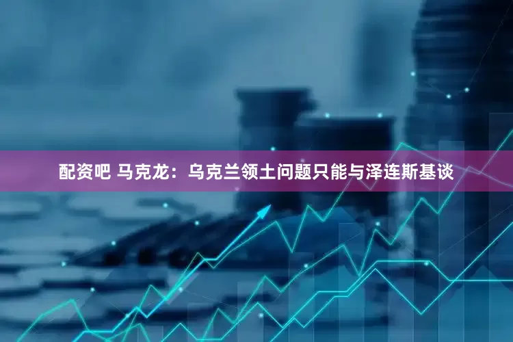 配资吧 马克龙：乌克兰领土问题只能与泽连斯基谈