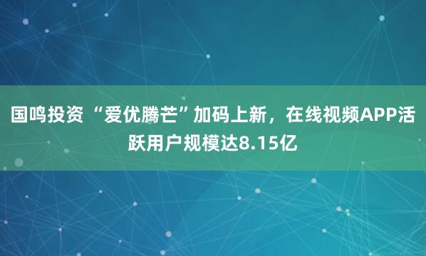 国鸣投资 “爱优腾芒”加码上新，在线视频APP活跃用户规模达8.15亿
