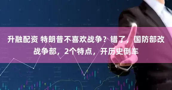 升融配资 特朗普不喜欢战争？错了，国防部改战争部，2个特点，开历史倒车