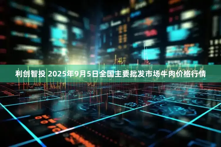 利创智投 2025年9月5日全国主要批发市场牛肉价格行情
