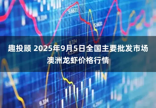 趣投顾 2025年9月5日全国主要批发市场澳洲龙虾价格行情