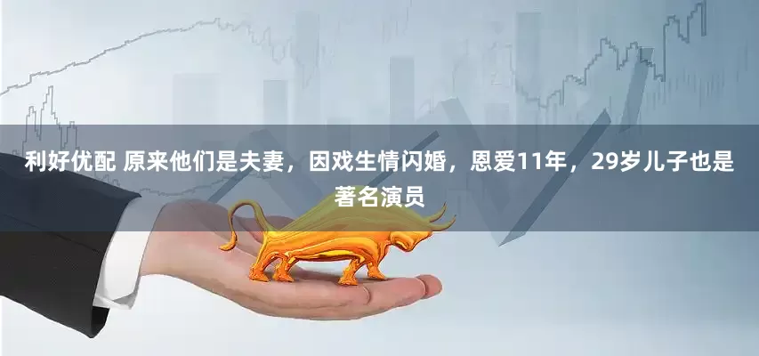 利好优配 原来他们是夫妻，因戏生情闪婚，恩爱11年，29岁儿子也是著名演员