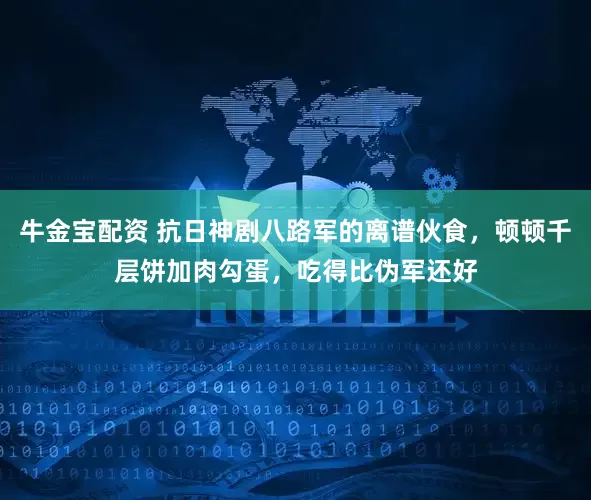 牛金宝配资 抗日神剧八路军的离谱伙食，顿顿千层饼加肉勾蛋，吃得比伪军还好