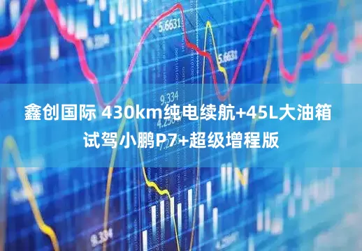 鑫创国际 430km纯电续航+45L大油箱 试驾小鹏P7+超级增程版