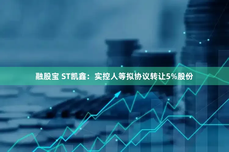 融股宝 ST凯鑫：实控人等拟协议转让5%股份