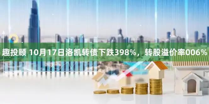 趣投顾 10月17日洛凯转债下跌398%，转股溢价率006%