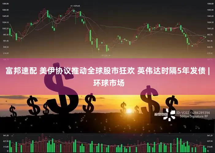 富邦速配 美伊协议推动全球股市狂欢 英伟达时隔5年发债 | 环球市场