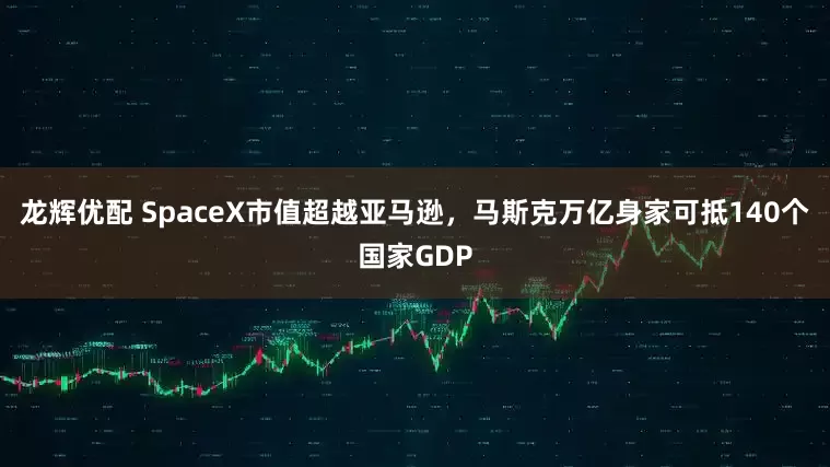 龙辉优配 SpaceX市值超越亚马逊，马斯克万亿身家可抵140个国家GDP