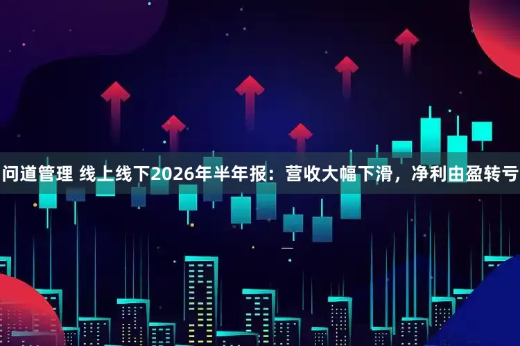 问道管理 线上线下2026年半年报:营收大幅下滑,净利由盈转亏