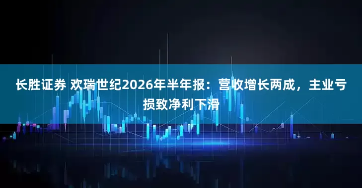 长胜证券 欢瑞世纪2026年半年报:营收增长两成,主业亏损致净利下滑
