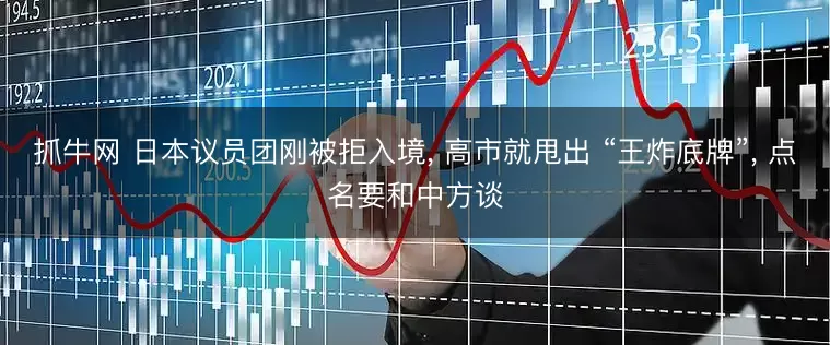 抓牛网 日本议员团刚被拒入境, 高市就甩出 “王炸底牌”, 点名要和中方谈